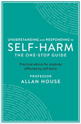 Understanding and Responding to Self-Harm: The One Stop Guide: Practical Advice for Anybody Affected by Self-Harm by House, Allan
