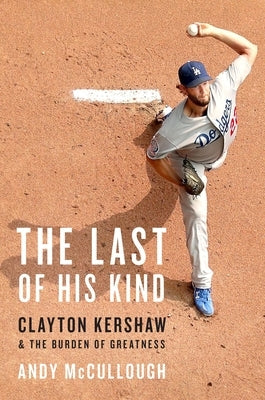 The Last of His Kind: Clayton Kershaw and the Burden of Greatness by McCullough, Andy