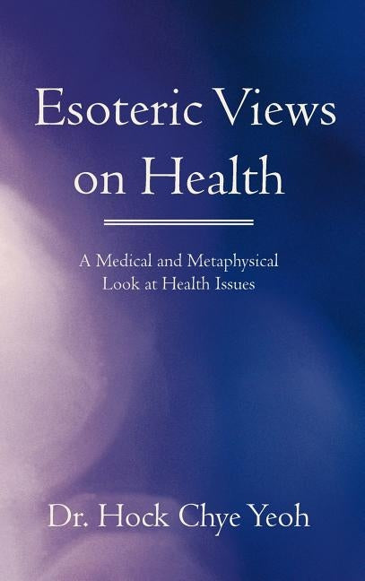 Esoteric Views on Health: A Medical and Metaphysical Look at Health Issues by Yeoh, Hock Chye