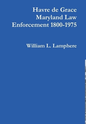 Havre de Grace Maryland Law Enforcement 1800-1975 by Lamphere, William L.