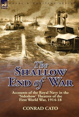 The Shallow End of War: Accounts of the Royal Navy in the 'Sideshow' Theatres of the First World War, 1914-18 by Cato, Conrad