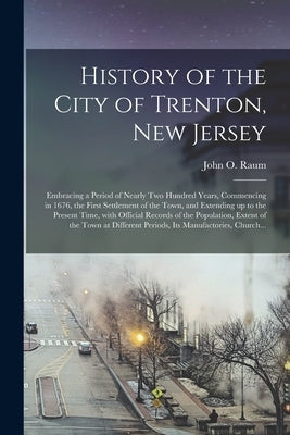 History of the City of Trenton, New Jersey: Embracing a Period of Nearly Two Hundred Years, Commencing in 1676, the First Settlement of the Town, and by Raum, John O. 1824-1893