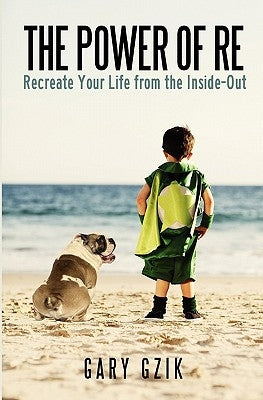 The Power of RE: Recreate Yourself from the Inside-Out by Gzik, Gary