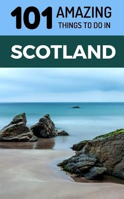 101 Amazing Things to Do in Scotland: Scotland Travel Guide by Amazing Things, 101