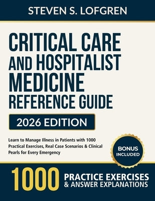 Critical Care and Hospitalist Medicine Reference Guide: Learn to Manage Illness in Patients with 1000 Practical Exercises, Real Case Scenarios & Clini by Lofgren, Steven S.
