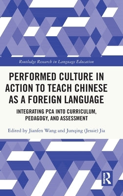 Performed Culture in Action to Teach Chinese as a Foreign Language: Integrating Pca Into Curriculum, Pedagogy, and Assessment by Wang, Jianfen