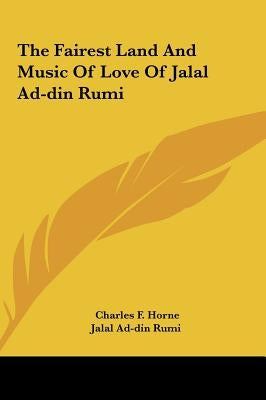 The Fairest Land And Music Of Love Of Jalal Ad-din Rumi by Horne, Charles F.