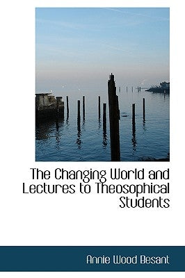 The Changing World and Lectures to Theosophical Students by Besant, Annie Wood