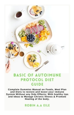 Basic of Autoimune Protocol Diet Guide: Complete Dummies Manual on Foods, Meal Plan and Diets to restore and boost your immune System Without any Side by Eile, Robin A. a.