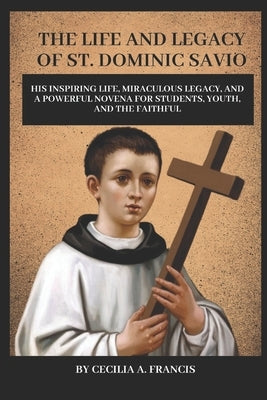 The Life and Legacy of St. Dominic Savio: His Inspiring Life, Miraculous Legacy, and a Powerful Novena for Students, Youth, and the Faithful by Francis, Cecilia A.