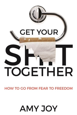 Get Your Shit Together: How to Go from Fear to Freedom by Joy, Amy