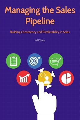 Managing the Sales Pipeline: Building Consistency and Predictability in Sales by Chee, Ww