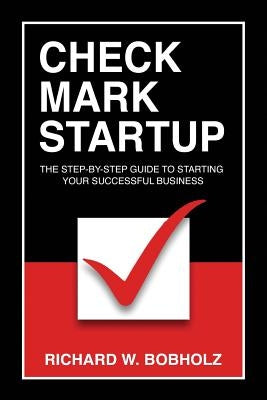 Check Mark Startup: The Step-By-Step Guide to Starting Your Successful Business by Bobholz, Richard Wayne