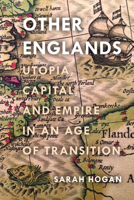 Other Englands: Utopia, Capital, and Empire in an Age of Transition by Hogan, Sarah
