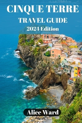 Cinque Terre Travel Guide 2024: Exploring the Enchanting Villages of Cinque Terre by Ward, Alice