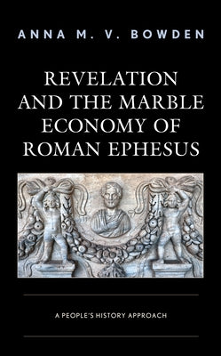Revelation and the Marble Economy of Roman Ephesus: A People's History Approach by Bowden, Anna M. V.