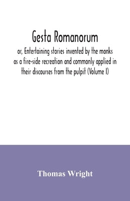 Gesta Romanorum, or, Entertaining stories invented by the monks as a fire-side recreation and commonly applied in their discourses from the pulpit (Vo by Wright, Thomas