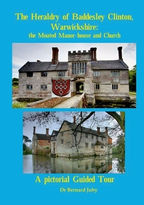 The Heraldry of Baddesley Clinton, Warwickshire: the Moated Manor-house and Church: A pictorial Guided Tour by Juby, Bernard