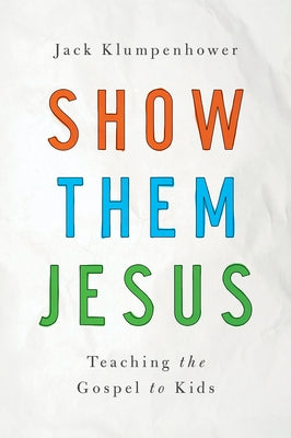 Show Them Jesus: Teaching the Gospel to Kids by Klumpenhower, Jack