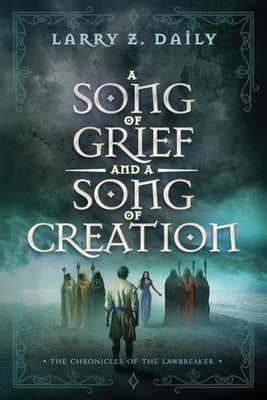 A Song of Grief and a Song of Creation: Book Three of the Chronicles of the Lawbreaker by Daily, Larry Z.