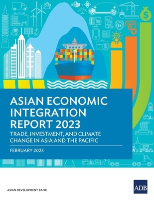 Asian Economic Integration Report 2023: Trade, Investments, and Climate Change in Asia and the Pacific by Asian Development Bank