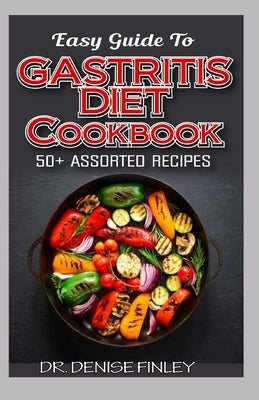 Easy Guide To Gastritis Diet Cookbook: 50+ Assorted, Homemade, Quick and easy to prepare recipes for curing and preventing gastritis without an advers by Finley, Denise