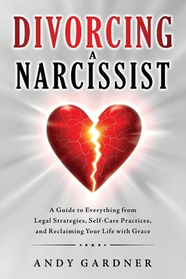 Divorcing a Narcissist: A Guide to Everything from Legal Strategies, Self-Care Practices, and Reclaiming Your Life with Grace by Gardner, Andy
