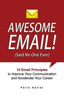 Awesome Email!: 10 Email Principles to Improve Your Communication and Accelerate Your Career by Haller, Felix