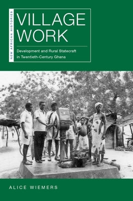Village Work: Development and Rural Statecraft in Twentieth-Century Ghana by Wiemers, Alice