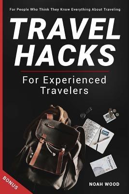 Travel Hacks and Tips For Experienced Travelers: Travel Guide For People Who Thi by Wood, Noah