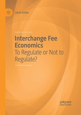Interchange Fee Economics: To Regulate or Not to Regulate? by Gorka, Jakub