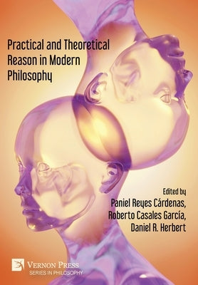 Practical and Theoretical Reason in Modern Philosophy by Reyes Cárdenas, Paniel