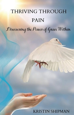 Thriving Through Pain: Discovering the Power of Grace Within by Shipman, Kristin