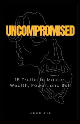 Uncompromised: 15 Truths to Master Wealth, Power, and Self by Eid, John