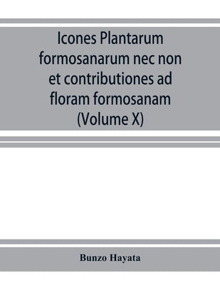 Icones plantarum formosanarum nec non et contributiones ad floram formosanam; or, Icones of the plants of Formosa, and materials for a flora of the is by Hayata, Bunzō
