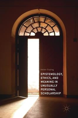 Epistemology, Ethics, and Meaning in Unusually Personal Scholarship by Esping, Amber