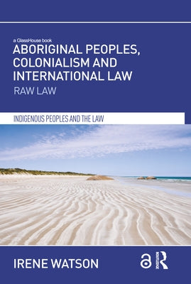 Aboriginal Peoples, Colonialism and International Law: Raw Law by Watson, Irene
