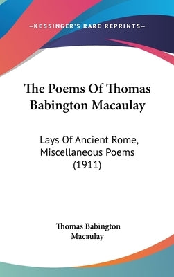 The Poems Of Thomas Babington Macaulay: Lays Of Ancient Rome, Miscellaneous Poems (1911) by Macaulay, Thomas Babington