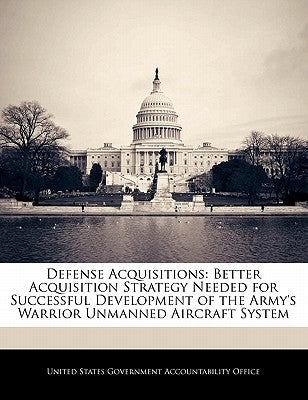 Defense Acquisitions: Better Acquisition Strategy Needed for Successful Development of the Army's Warrior Unmanned Aircraft System by United States Government Accountability