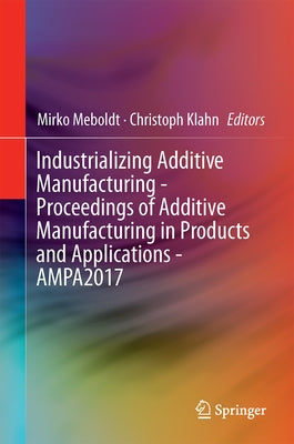 Industrializing Additive Manufacturing - Proceedings of Additive Manufacturing in Products and Applications - Ampa2017 by Meboldt, Mirko