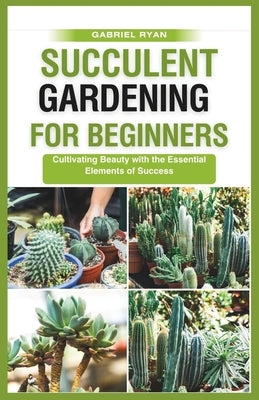 succulent gardening for beginners: Cultivating Beauty with the Essential Elements of Success by Ryan, Gabriel