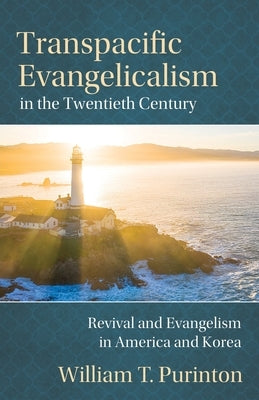 Transpacific Evangelicalism in the Twentieth Century: Revival and Evangelism in America and Korea by Purinton, William T.