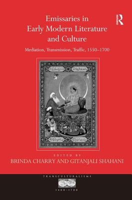 Emissaries in Early Modern Literature and Culture: Mediation, Transmission, Traffic, 1550-1700 by Shahani, Gitanjali