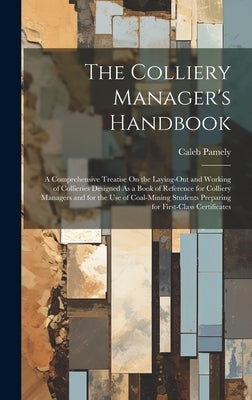 The Colliery Manager's Handbook: A Comprehensive Treatise On the Laying-Out and Working of Collieries Designed As a Book of Reference for Colliery Man by Pamely, Caleb
