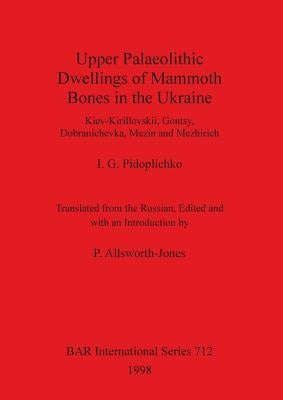 Upper Palaeolithic Dwellings of Mammoth Bones in the Ukraine: Kiev-Kirillovskii, Gontsy, Dobranichevka, Mezin and Mezhirich by Pidoplichko, I. G.