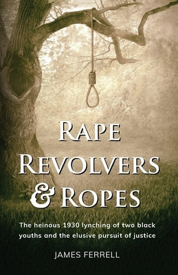 Rape Revolvers & Ropes: The heinous 1930 lynching of two black youths and the elusive pursuit of justice by Ferrell, James