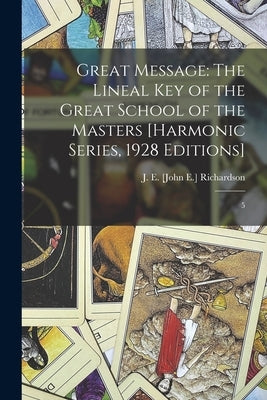 Great Message: The Lineal Key of the Great School of the Masters [Harmonic Series, 1928 Editions]: 5 by Richardson, J. E. [John E. ].