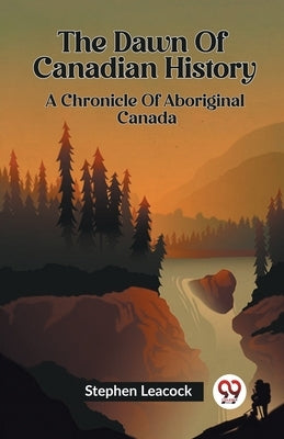 The Dawn Of Canadian History A Chronicle Of Aboriginal Canada by Leacock, Stephen