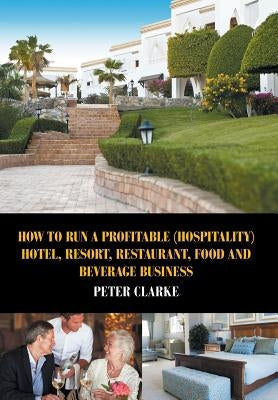 How to Run a Profitable (Hospitality) Hotel, Resort, Restaurant, Food, and Beverage Business by Clarke, Peter