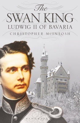 The Swan King: Ludwig II of Bavaria by McIntosh, Christopher